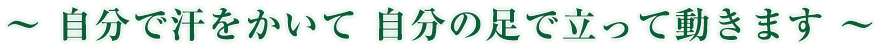 自分で汗をかいて 自分の足で立って動きます