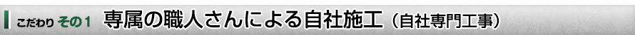 こだわり　その１　専属の職人さんによる自社施工（自社専門工事）