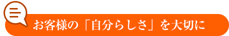お客様の「自分らしさ」を大切に